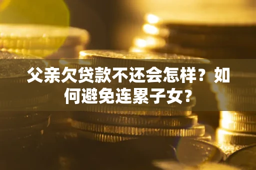 北京父亲欠贷款不还会怎样？如何避免连累子女？