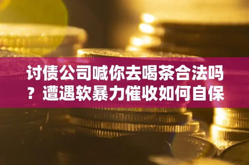 北京讨债公司喊你去喝茶合法吗？遭遇软暴力催收如何自保？