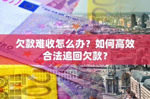 北京欠款难收怎么办？如何高效合法追回欠款？