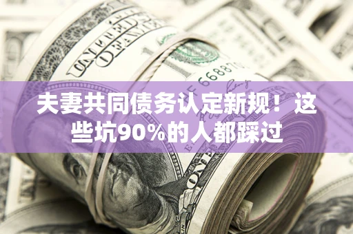 北京夫妻共同债务认定新规！这些坑90%的人都踩过