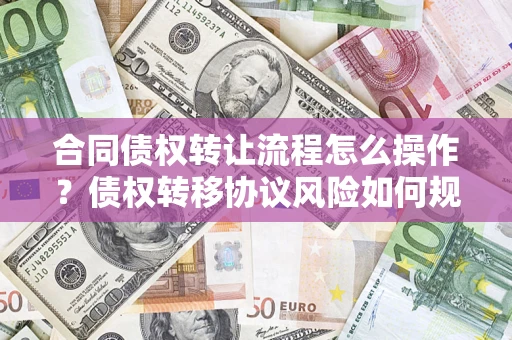 北京合同债权转让流程怎么操作？债权转移协议风险如何规避？