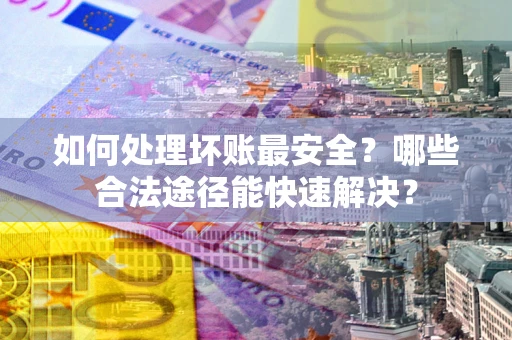 北京如何处理坏账最安全？哪些合法途径能快速解决？