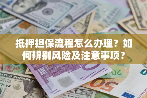 北京抵押担保流程怎么办理？如何辨别风险及注意事项？