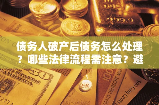 北京债务人破产后债务怎么处理？哪些法律流程需注意？避免踩坑指南