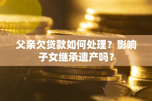 北京父亲欠贷款如何处理?影响子女继承遗产吗? 北京父亲欠贷款如何处理?影响子女继承遗产吗?