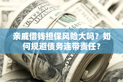 北京亲戚借钱担保风险大吗？如何规避债务连带责任？