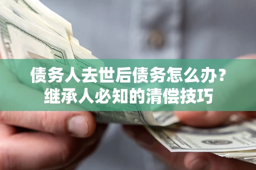 北京债务人去世后债务怎么办？继承人必知的清偿技巧