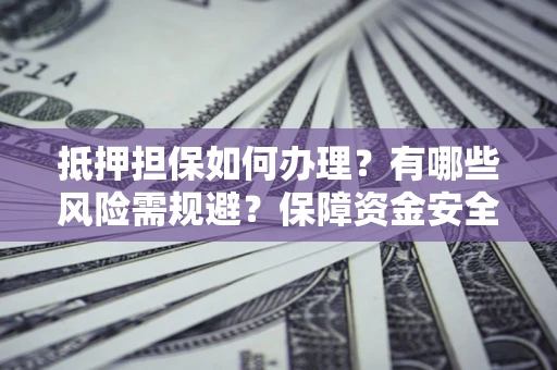 北京抵押担保如何办理？有哪些风险需规避？保障资金安全