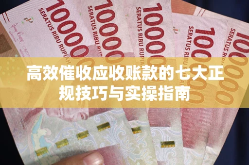 北京高效催收应收账款的七大正规技巧与实操指南