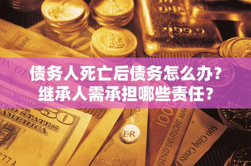 北京债务人死亡后债务怎么办？继承人需承担哪些责任？