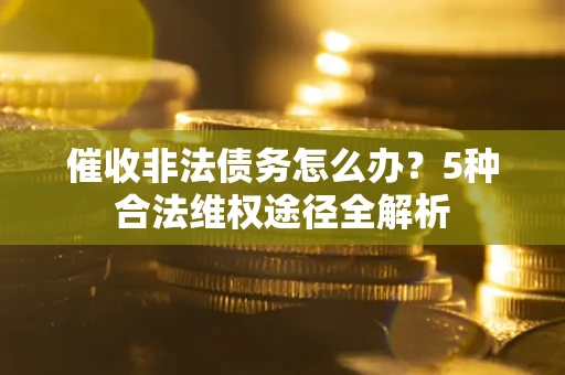 北京催收非法债务怎么办？5种合法维权途径全解析