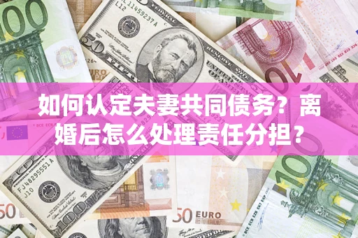 北京如何认定夫妻共同债务？离婚后怎么处理责任分担？
