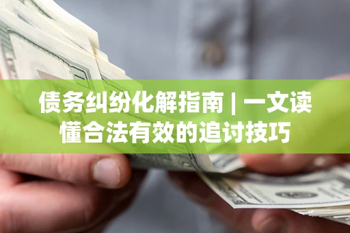 北京债务纠纷化解指南 | 一文读懂合法有效的追讨技巧