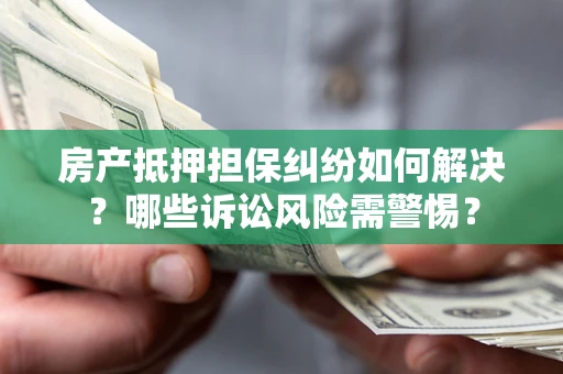 北京房产抵押担保纠纷如何解决？哪些诉讼风险需警惕？