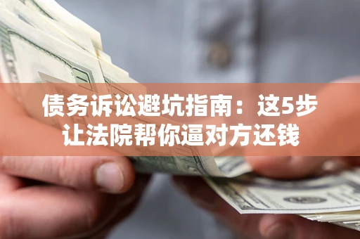 北京债务诉讼避坑指南：这5步让法院帮你逼对方还钱