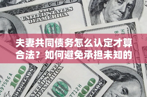 北京夫妻共同债务怎么认定才算合法？如何避免承担未知的债务风险？