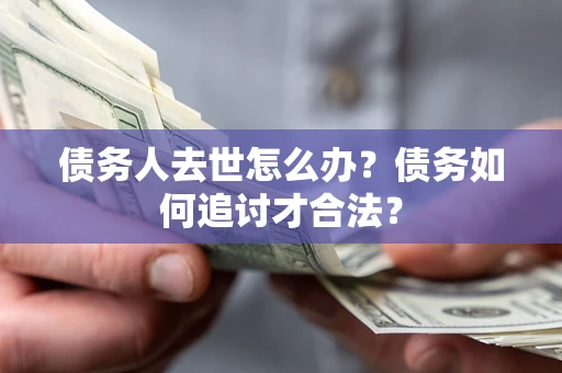 北京债务人去世怎么办？债务如何追讨才合法？