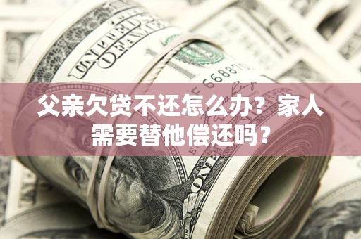 北京父亲欠贷不还怎么办？家人需要替他偿还吗？