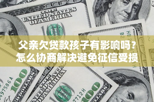 北京父亲欠贷款孩子有影响吗？怎么协商解决避免征信受损？
