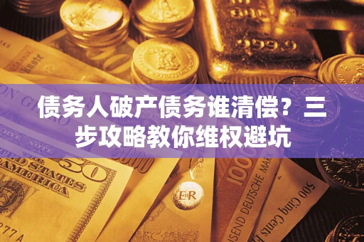北京债务人破产债务谁清偿?三步攻略教你维权避坑 北京债务人破产债务谁清偿?三步攻略教你维权避坑