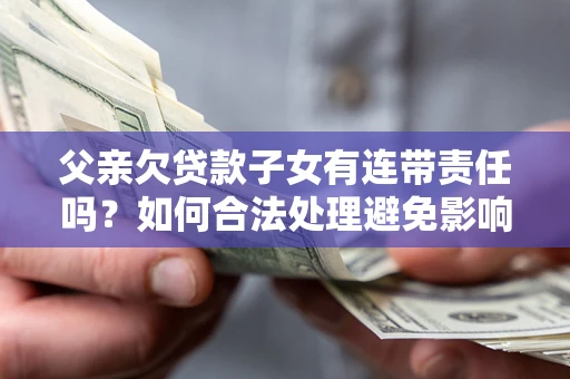北京父亲欠贷款子女有连带责任吗？如何合法处理避免影响？