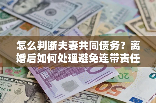 北京怎么判断夫妻共同债务？离婚后如何处理避免连带责任？