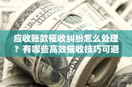 北京应收账款催收纠纷怎么处理？有哪些高效催收技巧可避免坏账？