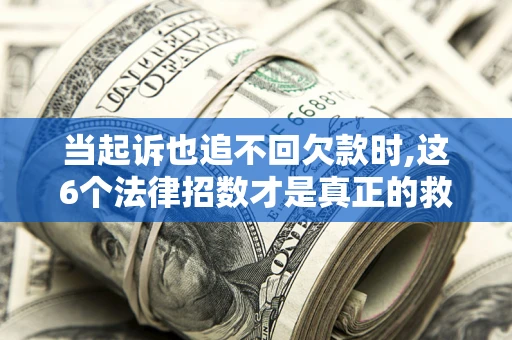 北京当起诉也追不回欠款时,这6个法律招数才是真正的救命稻草