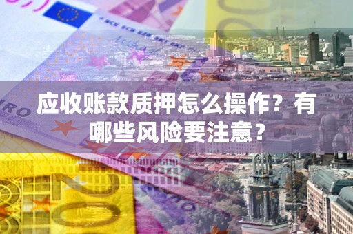 北京应收账款质押怎么操作？有哪些风险要注意？