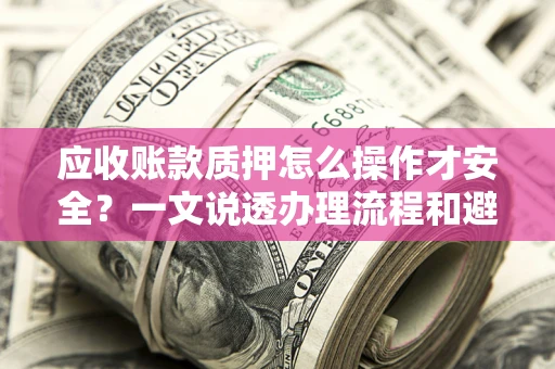 北京应收账款质押怎么操作才安全？一文说透办理流程和避险绝招